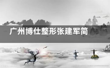 广州博仕整形张建军简介,博仕整形院长|眼鼻胸整形及修复专有技术多|影响力大|预约的人多
